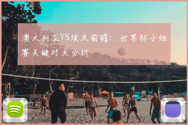 澳大利亚VS埃及前瞻：世界杯小组赛关键对决分析