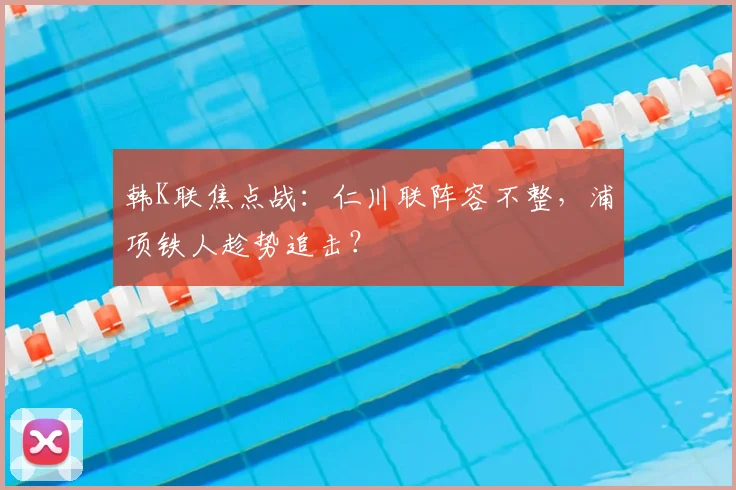 韩K联焦点战：仁川联阵容不整，浦项铁人趁势追击？
