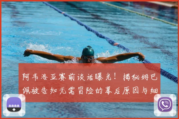 阿韦洛亚赛前谈话曝光!揭秘姆巴佩被告知无需冒险的幕后原因与细节