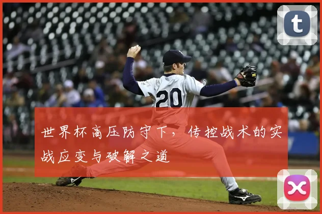 世界杯高压防守下，传控战术的实战应变与破解之道