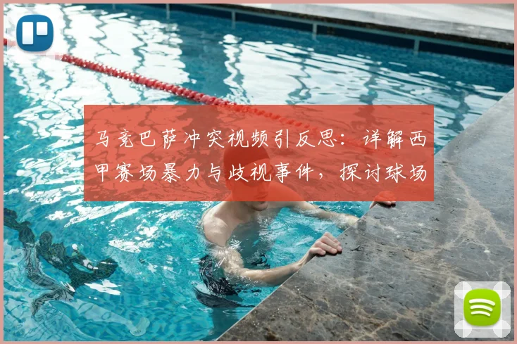 马竞巴萨冲突视频引反思：详解西甲赛场暴力与歧视事件，探讨球场文明建设