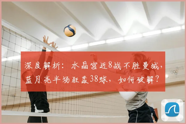 深度解析:水晶宫近8战不胜曼城,蓝月亮半场狂轰38球,如何破解?
