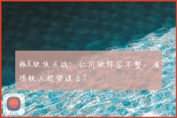 韩K联焦点战:仁川联阵容不整,浦项铁人趁势追击?