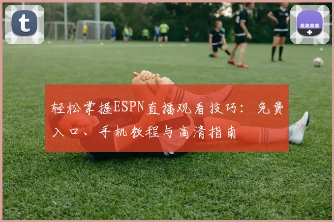 轻松掌握ESPN直播观看技巧：免费入口、手机教程与高清指南