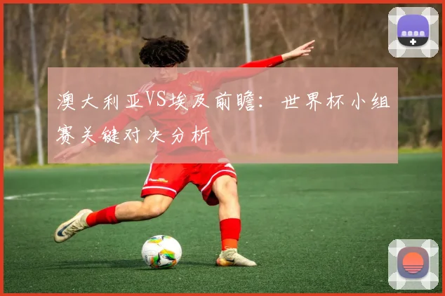 澳大利亚VS埃及前瞻：世界杯小组赛关键对决分析
