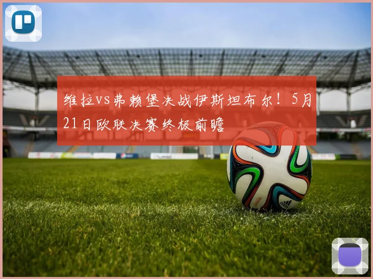 维拉vs弗赖堡决战伊斯坦布尔！5月21日欧联决赛终极前瞻