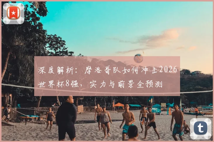 深度解析：摩洛哥队如何冲击2026世界杯8强，实力与前景全预测