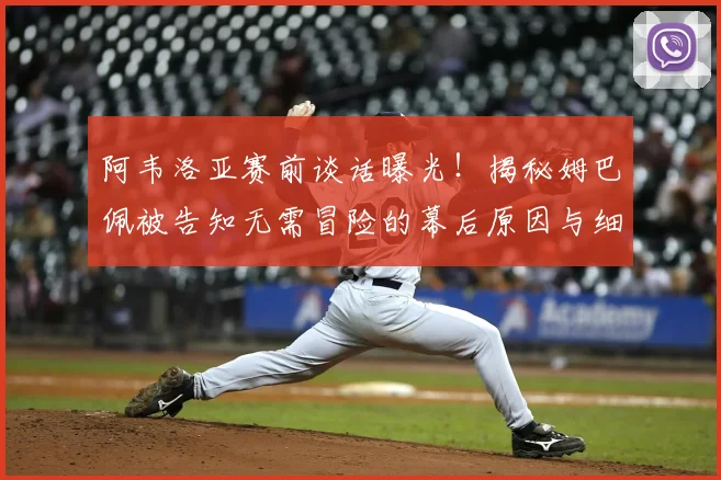 阿韦洛亚赛前谈话曝光!揭秘姆巴佩被告知无需冒险的幕后原因与细节